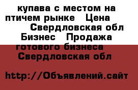 купава с местом на птичем рынке › Цена ­ 280 000 - Свердловская обл. Бизнес » Продажа готового бизнеса   . Свердловская обл.